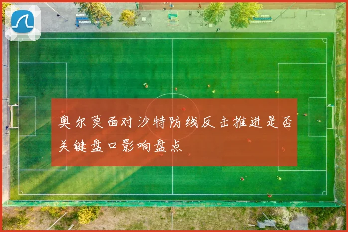 奥尔莫面对沙特防线反击推进是否关键盘口影响盘点