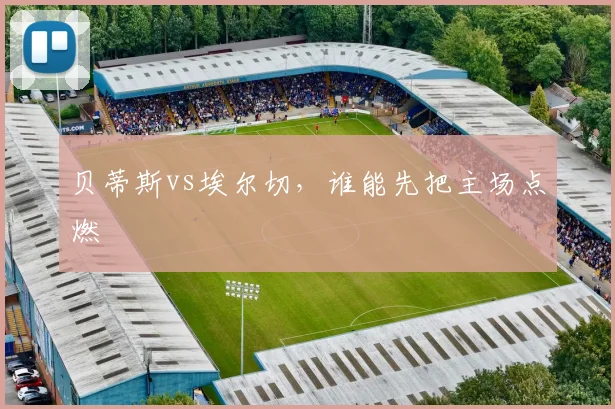贝蒂斯vs埃尔切，谁能先把主场点燃