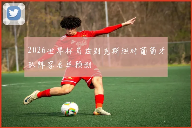 2026世界杯乌兹别克斯坦对葡萄牙队阵容名单预测