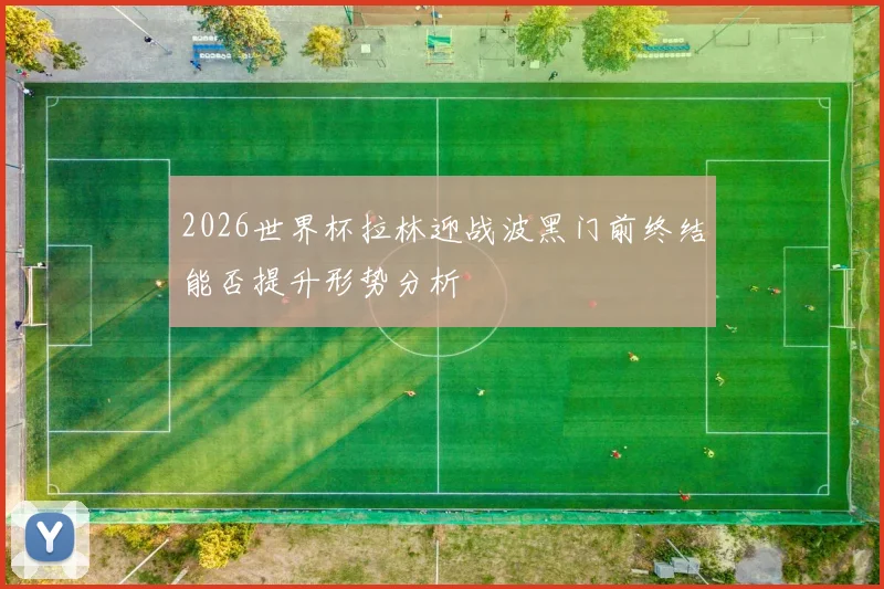 2026世界杯拉林迎战波黑门前终结能否提升形势分析