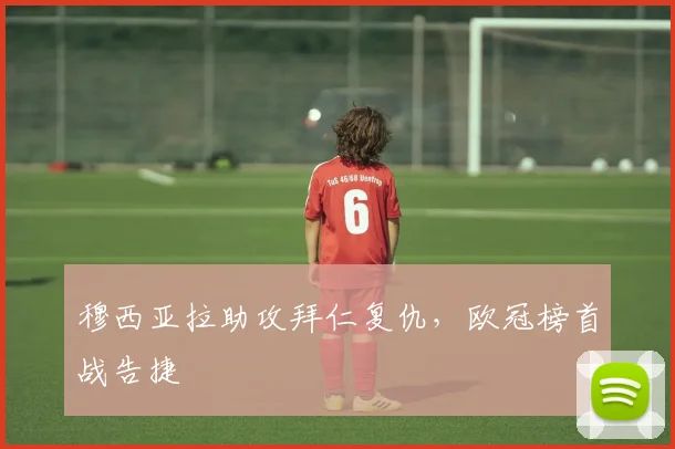 穆西亚拉助攻拜仁复仇，欧冠榜首战告捷