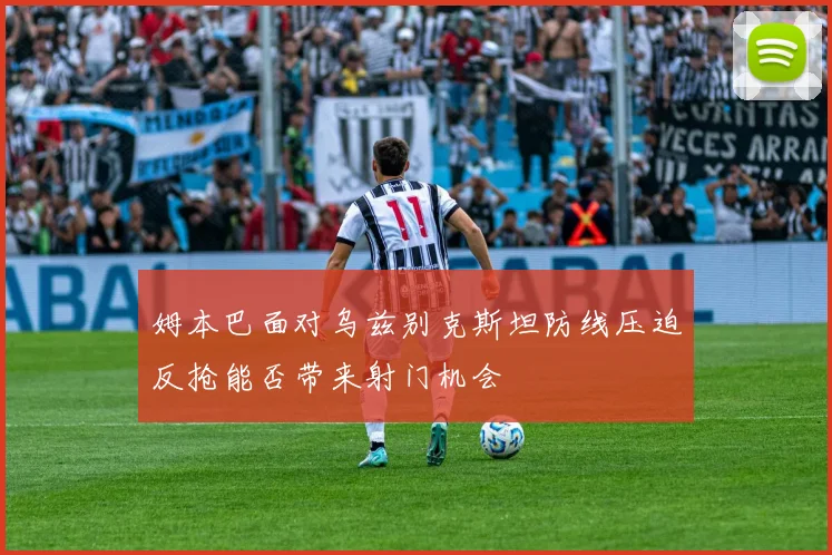 姆本巴面对乌兹别克斯坦防线压迫反抢能否带来射门机会