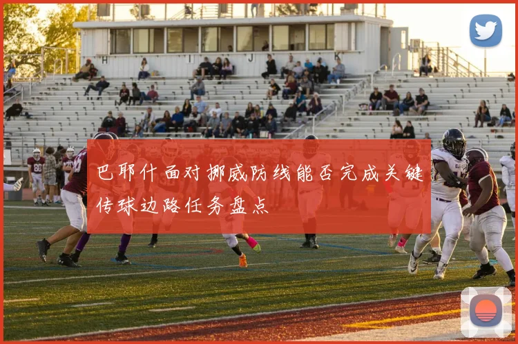 巴耶什面对挪威防线能否完成关键传球边路任务盘点