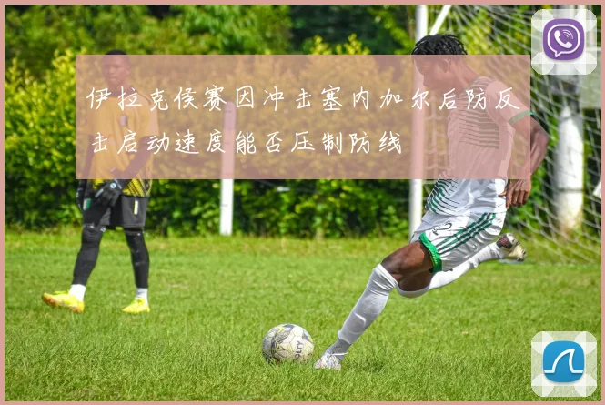 伊拉克侯赛因冲击塞内加尔后防反击启动速度能否压制防线