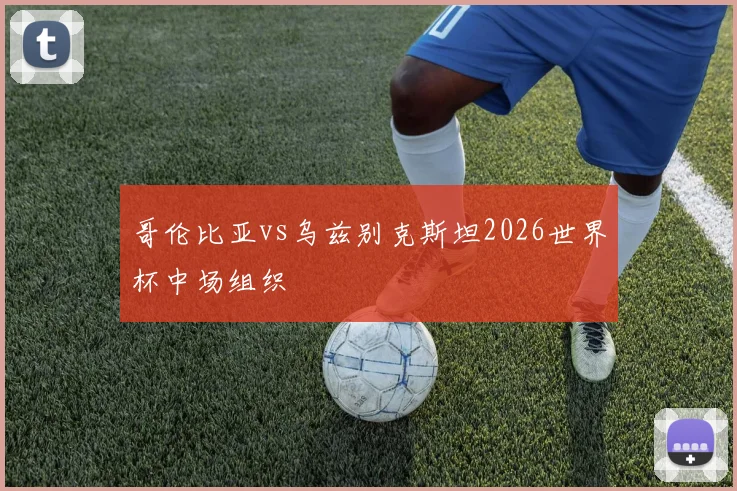 哥伦比亚vs乌兹别克斯坦2026世界杯中场组织