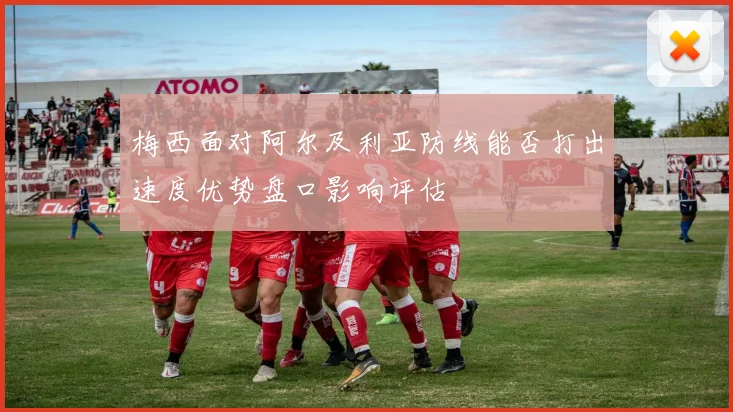 梅西面对阿尔及利亚防线能否打出速度优势盘口影响评估