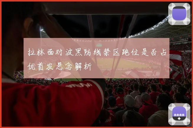 拉林面对波黑防线禁区跑位是否占优首发悬念解析