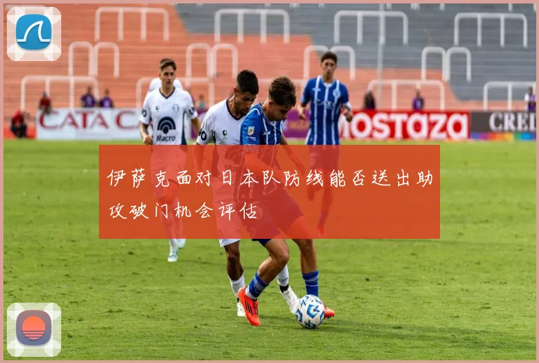 伊萨克面对日本队防线能否送出助攻破门机会评估