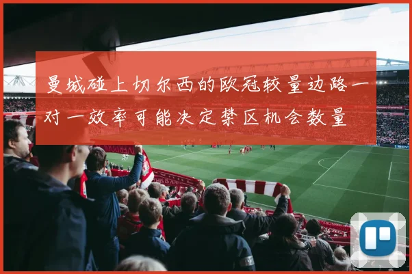曼城碰上切尔西的欧冠较量边路一对一效率可能决定禁区机会数量