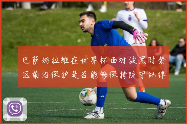 巴萨姆拉维在世界杯面对波黑时禁区前沿保护是否能够保持防守纪律