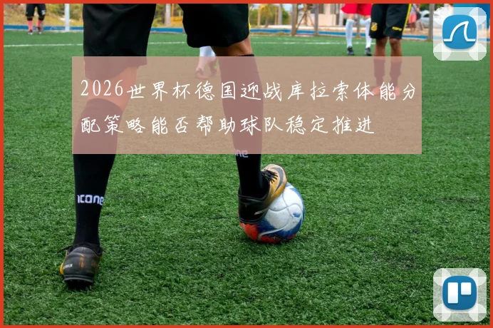 2026世界杯德国迎战库拉索体能分配策略能否帮助球队稳定推进