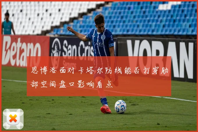 恩博洛面对卡塔尔防线能否打穿肋部空间盘口影响看点