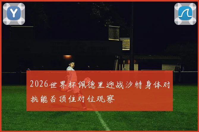 2026世界杯佩德里迎战沙特身体对抗能否顶住对位观察