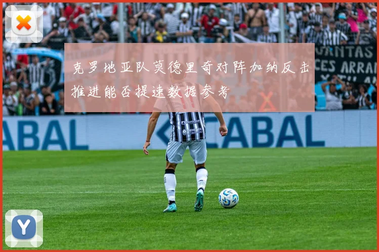 克罗地亚队莫德里奇对阵加纳反击推进能否提速数据参考