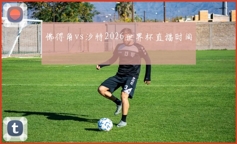 佛得角vs沙特2026世界杯直播时间