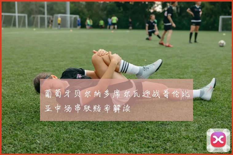 葡萄牙贝尔纳多席尔瓦迎战哥伦比亚中场串联赔率解读