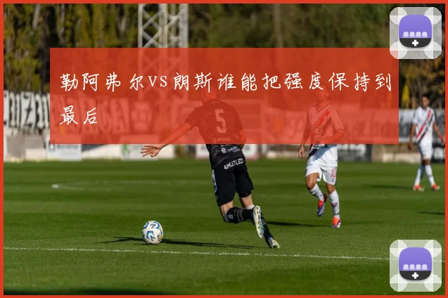 勒阿弗尔vs朗斯谁能把强度保持到最后