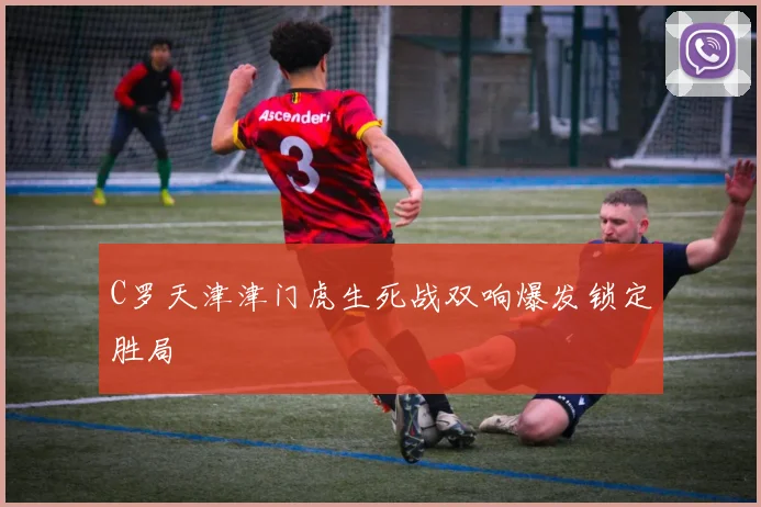 C罗天津津门虎生死战双响爆发锁定胜局