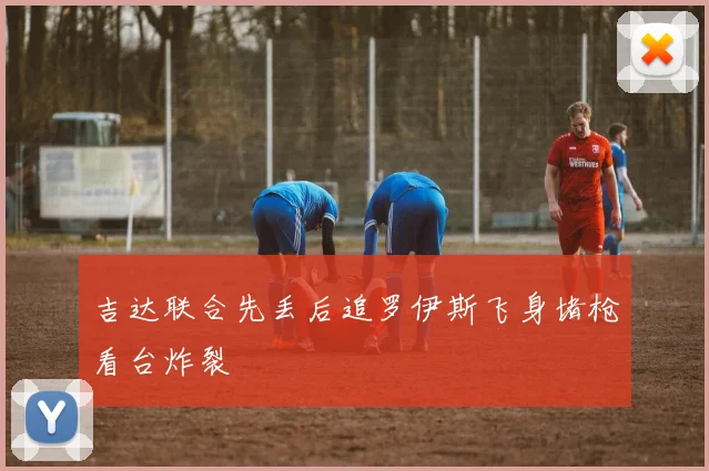 吉达联合先丢后追罗伊斯飞身堵枪看台炸裂