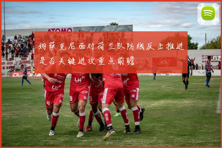 姆萨克尼面对荷兰队防线反击推进是否关键进攻重点前瞻