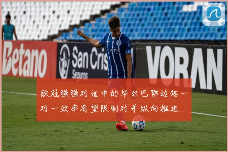 欧冠强强对话中的毕尔巴鄂边路一对一效率有望限制对手纵向推进