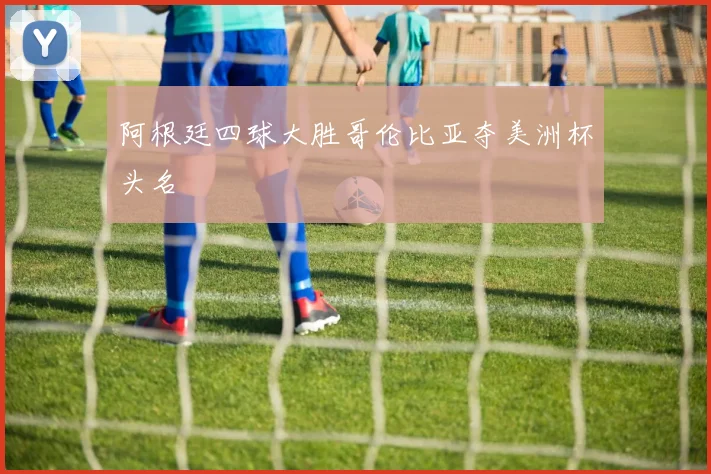 阿根廷四球大胜哥伦比亚夺美洲杯头名