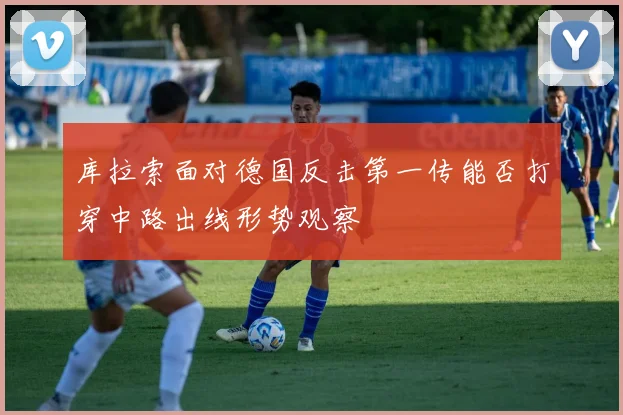 库拉索面对德国反击第一传能否打穿中路出线形势观察