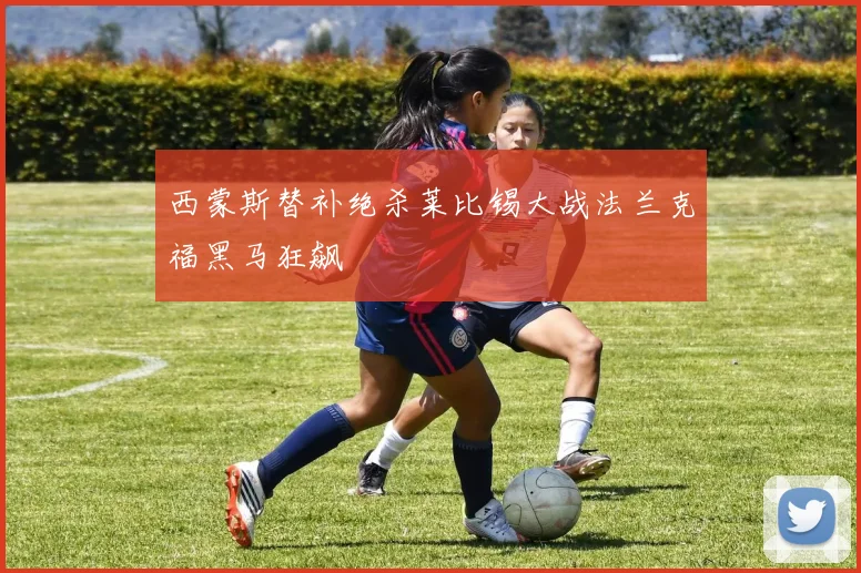 西蒙斯替补绝杀莱比锡大战法兰克福黑马狂飙