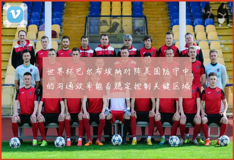 世界杯巴尔布埃纳对阵美国防守中的沟通效率能否稳定控制关键区域