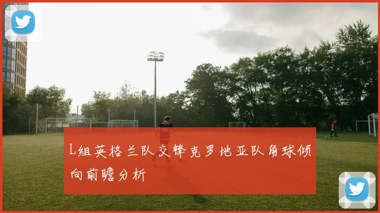 L组英格兰队交锋克罗地亚队角球倾向前瞻分析