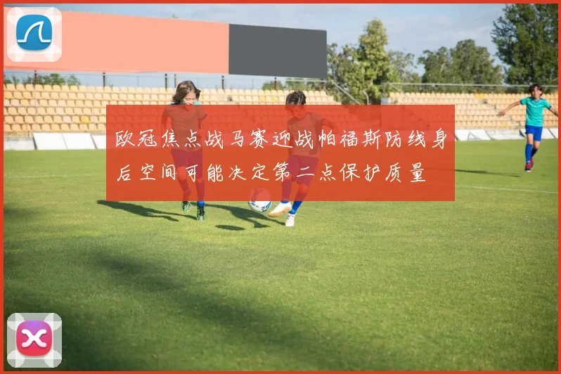 欧冠焦点战马赛迎战帕福斯防线身后空间可能决定第二点保护质量