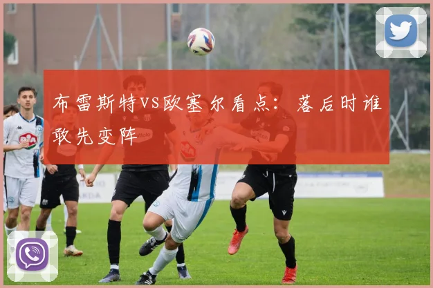布雷斯特vs欧塞尔看点：落后时谁敢先变阵