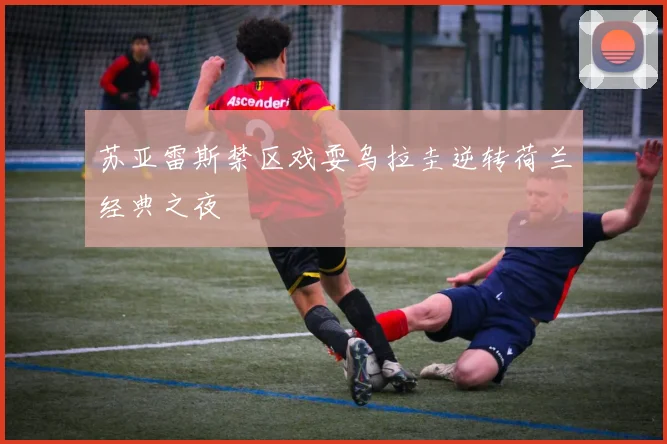 苏亚雷斯禁区戏耍乌拉圭逆转荷兰经典之夜