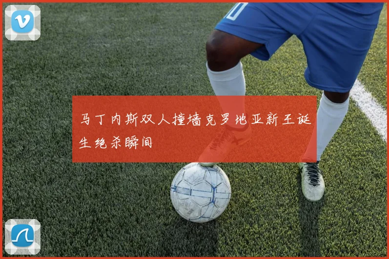 马丁内斯双人撞墙克罗地亚新王诞生绝杀瞬间