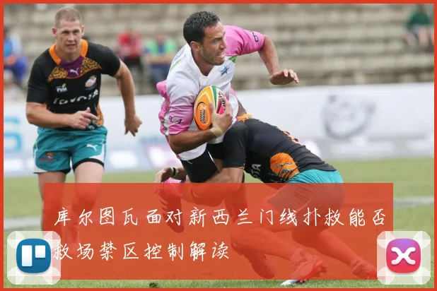 库尔图瓦面对新西兰门线扑救能否救场禁区控制解读