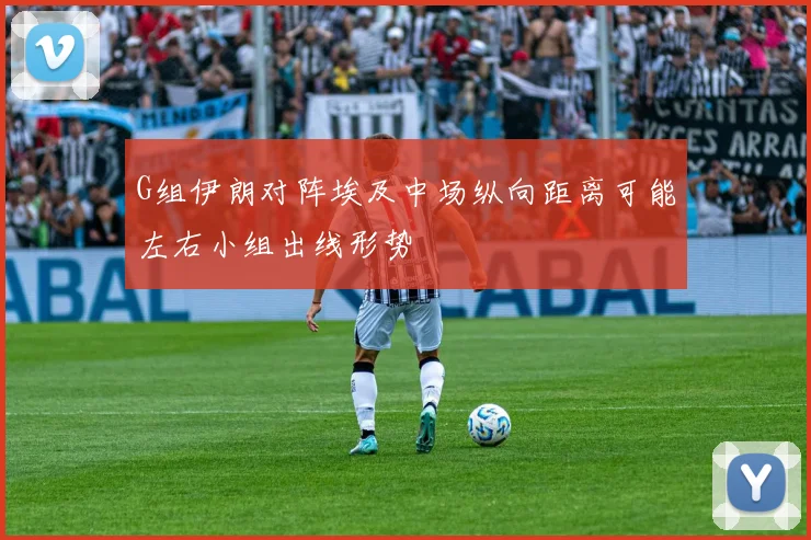 G组伊朗对阵埃及中场纵向距离可能左右小组出线形势