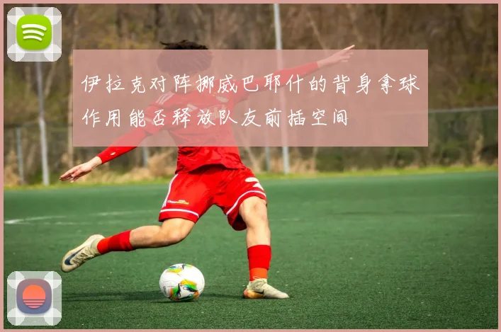 伊拉克对阵挪威巴耶什的背身拿球作用能否释放队友前插空间