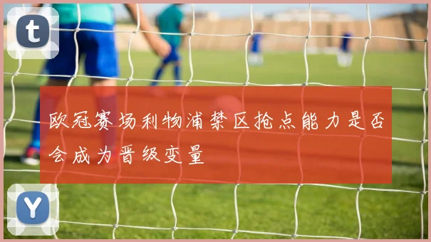 欧冠赛场利物浦禁区抢点能力是否会成为晋级变量