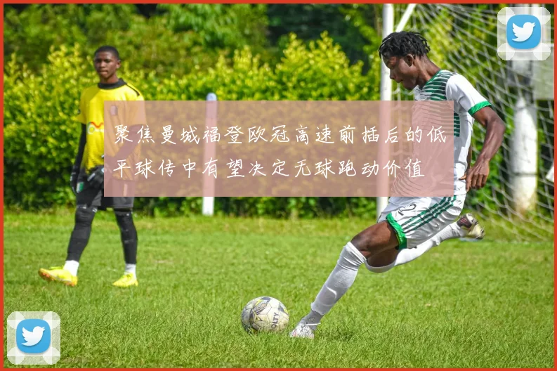 聚焦曼城福登欧冠高速前插后的低平球传中有望决定无球跑动价值