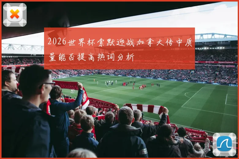 2026世界杯索默迎战加拿大传中质量能否提高热词分析