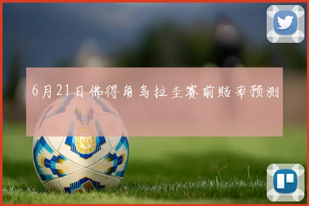 6月21日佛得角乌拉圭赛前赔率预测
