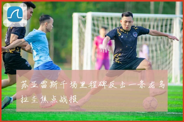 苏亚雷斯千场里程碑反击一条龙乌拉圭焦点战报