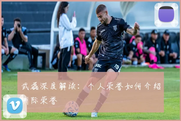 武磊深度解读:个人荣誉如何介绍洲际荣誉