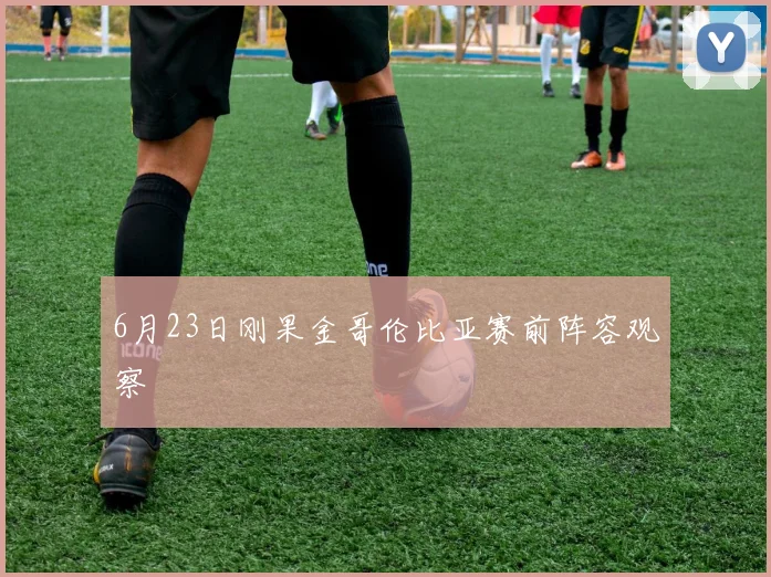 6月23日刚果金哥伦比亚赛前阵容观察