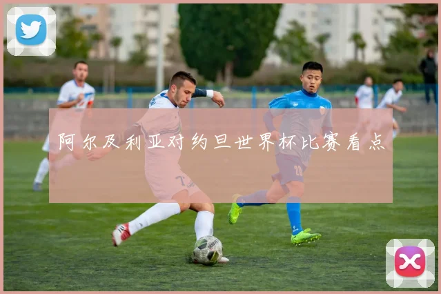 阿尔及利亚对约旦世界杯比赛看点