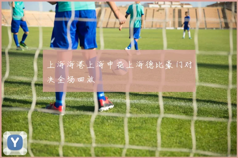 上海海港上海申花上海德比豪门对决全场回放