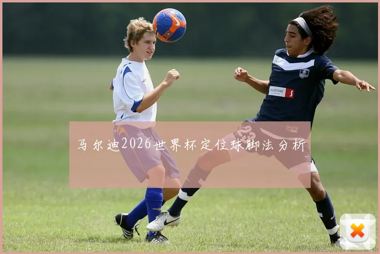 马尔迪2026世界杯定位球脚法分析