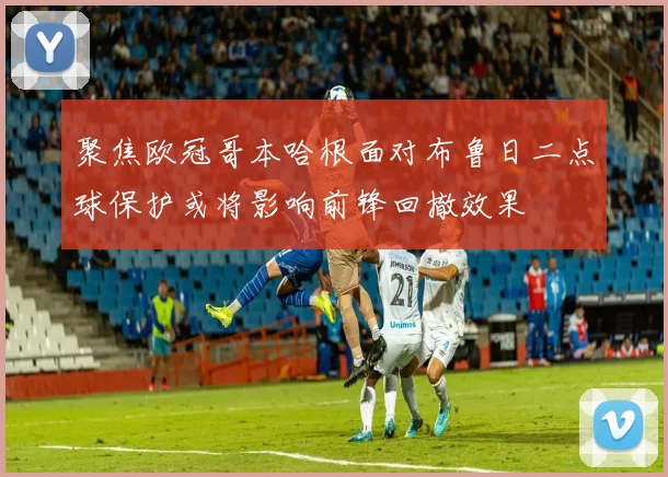聚焦欧冠哥本哈根面对布鲁日二点球保护或将影响前锋回撤效果