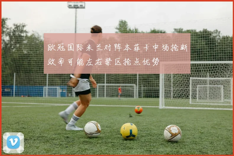 欧冠国际米兰对阵本菲卡中场抢断效率可能左右禁区抢点优势