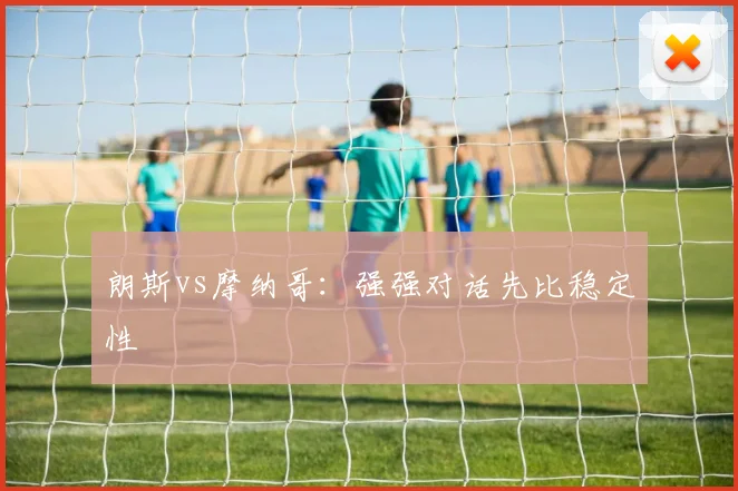 朗斯vs摩纳哥：强强对话先比稳定性
